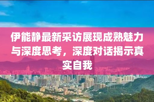 伊能静最新采访展现成熟魅力与深度思考，深度对话揭示真实自我
