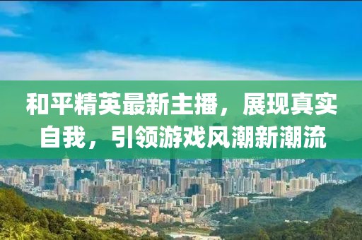 和平精英最新主播，展现真实自我，引领游戏风潮新潮流
