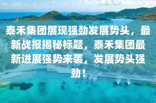 泰禾集团展现强劲发展势头，最新战报揭秘标题，泰禾集团最新进展强势来袭，发展势头强劲！