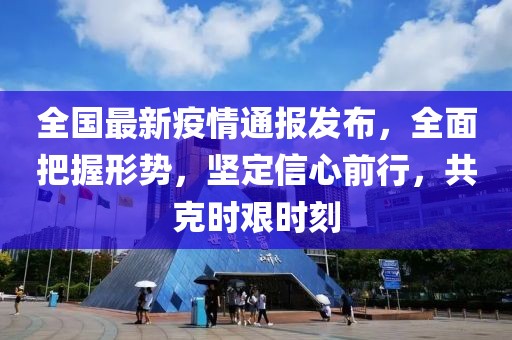 全国最新疫情通报发布，全面把握形势，坚定信心前行，共克时艰时刻
