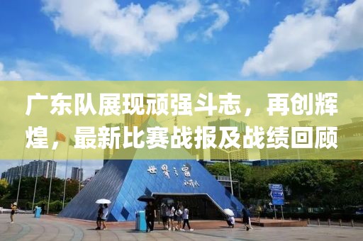 广东队展现顽强斗志，再创辉煌，最新比赛战报及战绩回顾