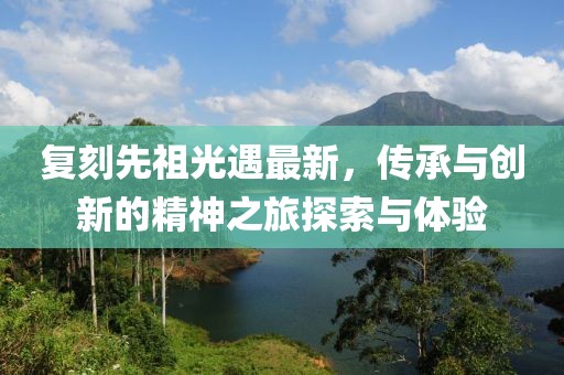 复刻先祖光遇最新，传承与创新的精神之旅探索与体验
