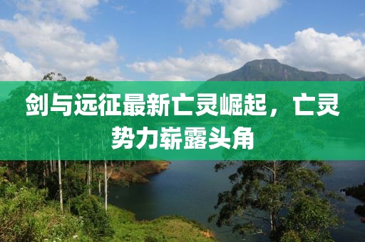 剑与远征最新亡灵崛起，亡灵势力崭露头角
