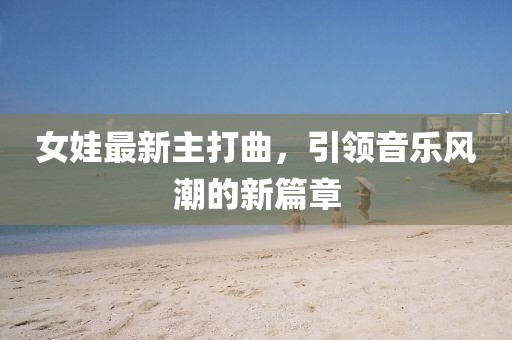 女娃最新主打曲，引领音乐风潮的新篇章