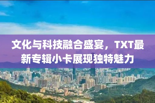 文化与科技融合盛宴，TXT最新专辑小卡展现独特魅力