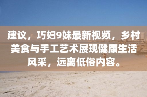 建议，巧妇9妹最新视频，乡村美食与手工艺术展现健康生活风采，远离低俗内容。