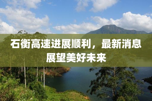 石衡高速进展顺利，最新消息展望美好未来