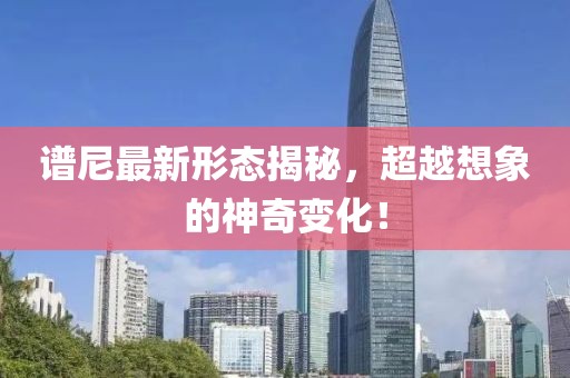 谱尼最新形态揭秘，超越想象的神奇变化！