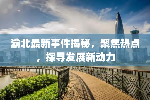 渝北最新事件揭秘，聚焦热点，探寻发展新动力