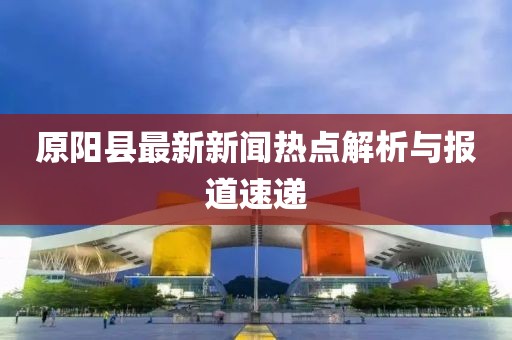 原阳县最新新闻热点解析与报道速递