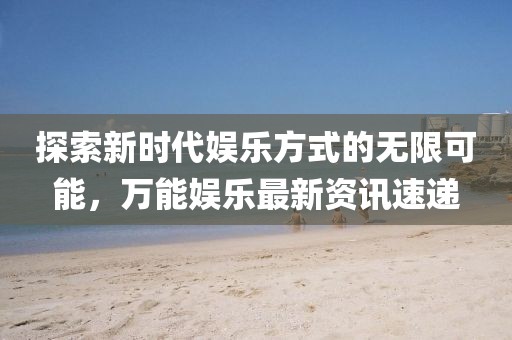探索新时代娱乐方式的无限可能，万能娱乐最新资讯速递