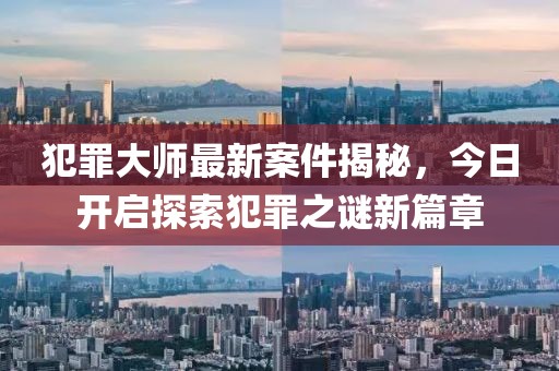 犯罪大师最新案件揭秘，今日开启探索犯罪之谜新篇章
