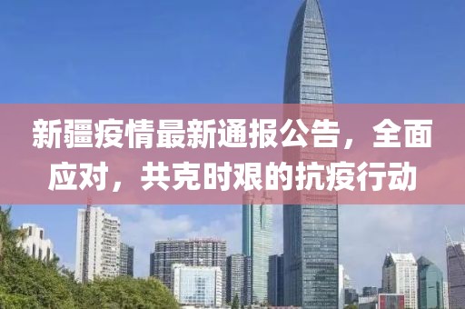 新疆疫情最新通报公告，全面应对，共克时艰的抗疫行动