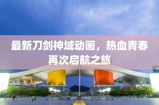 最新刀剑神域动画，热血青春再次启航之旅