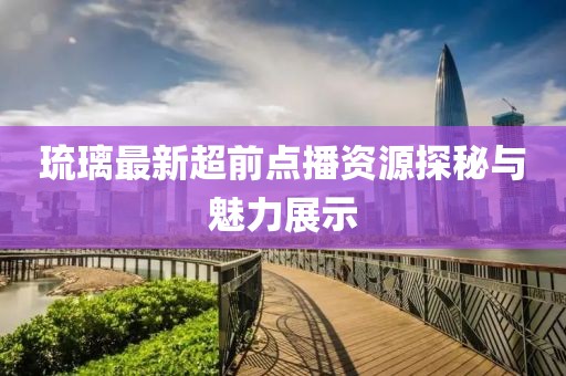 琉璃最新超前点播资源探秘与魅力展示