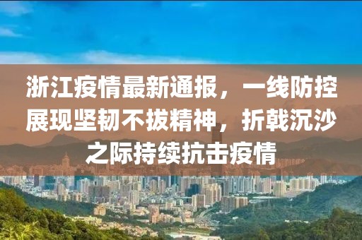 浙江疫情最新通报，一线防控展现坚韧不拔精神，折戟沉沙之际持续抗击疫情
