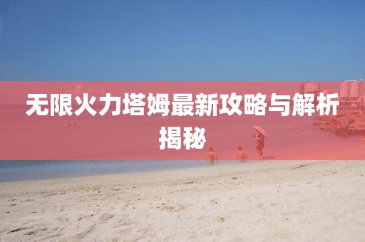 无限火力塔姆最新攻略与解析揭秘