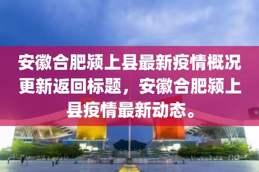 安徽合肥颍上县最新疫情概况更新返回标题，安徽合肥颍上县疫情最新动态。