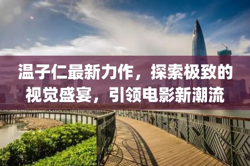 温子仁最新力作，探索极致的视觉盛宴，引领电影新潮流