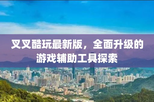 叉叉酷玩最新版，全面升级的游戏辅助工具探索