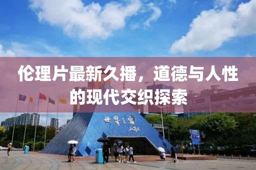 伦理片最新久播，道德与人性的现代交织探索