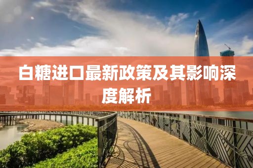 白糖进口最新政策及其影响深度解析