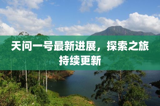 天问一号最新进展，探索之旅持续更新