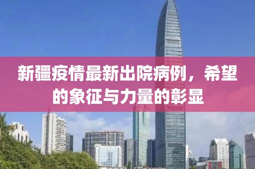 新疆疫情最新出院病例，希望的象征与力量的彰显