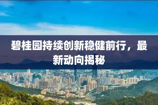 碧桂园持续创新稳健前行，最新动向揭秘