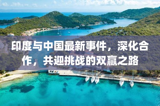 印度与中国最新事件，深化合作，共迎挑战的双赢之路