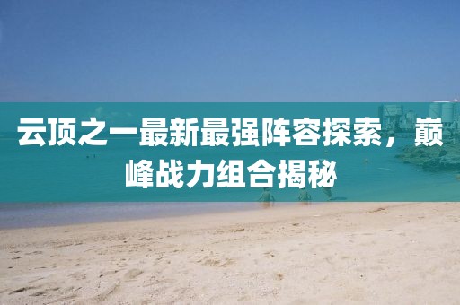 云顶之一最新最强阵容探索，巅峰战力组合揭秘