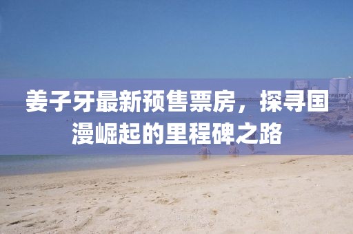 姜子牙最新预售票房，探寻国漫崛起的里程碑之路