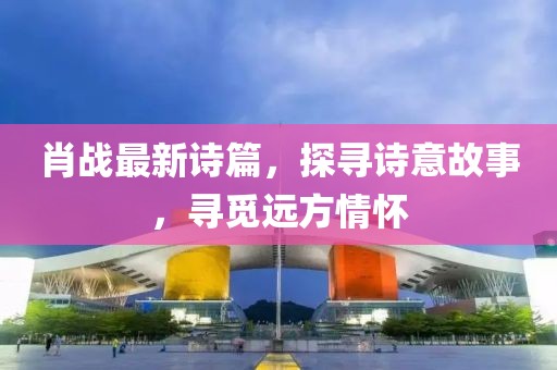 肖战最新诗篇，探寻诗意故事，寻觅远方情怀