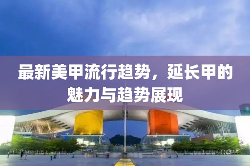 最新美甲流行趋势，延长甲的魅力与趋势展现