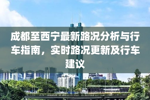 成都至西宁最新路况分析与行车指南，实时路况更新及行车建议