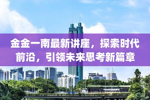 金金一南最新讲座，探索时代前沿，引领未来思考新篇章