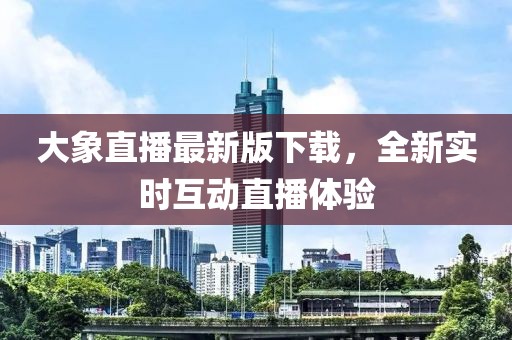 大象直播最新版下载，全新实时互动直播体验
