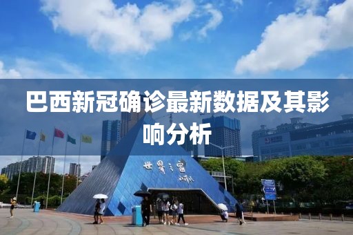 巴西新冠确诊最新数据及其影响分析
