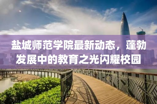 盐城师范学院最新动态，蓬勃发展中的教育之光闪耀校园