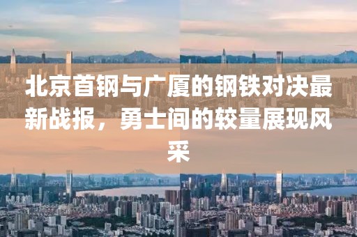 北京首钢与广厦的钢铁对决最新战报，勇士间的较量展现风采