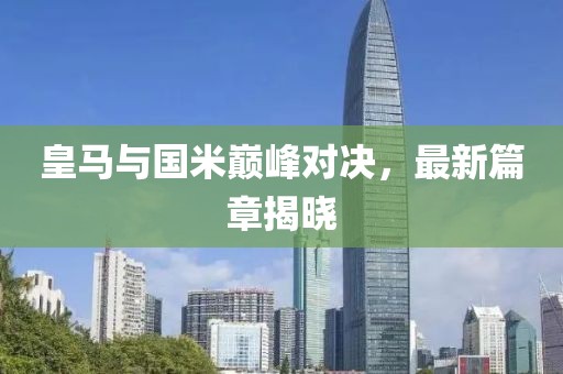 皇马与国米巅峰对决，最新篇章揭晓