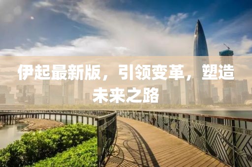 伊起最新版，引领变革，塑造未来之路