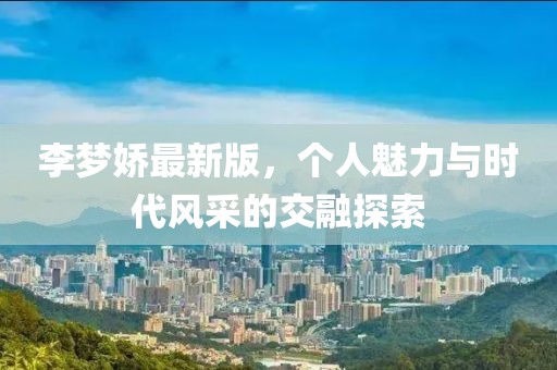 李梦娇最新版，个人魅力与时代风采的交融探索