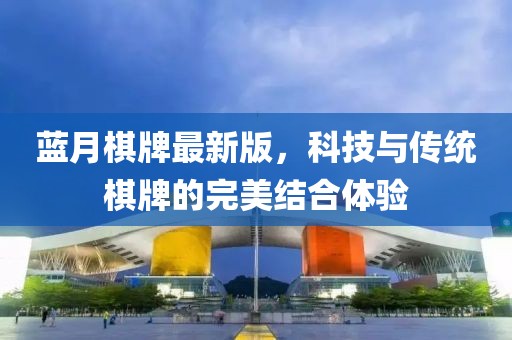 蓝月棋牌最新版，科技与传统棋牌的完美结合体验
