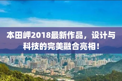 本田岬2018最新作品，设计与科技的完美融合亮相！