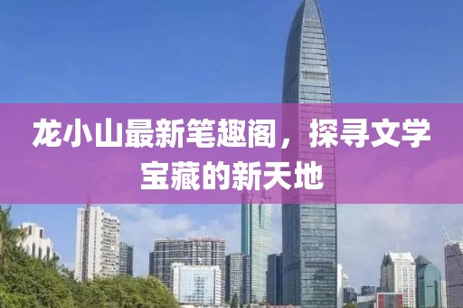 龙小山最新笔趣阁，探寻文学宝藏的新天地