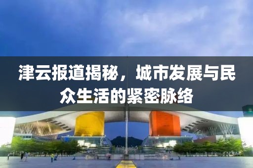 津云报道揭秘，城市发展与民众生活的紧密脉络