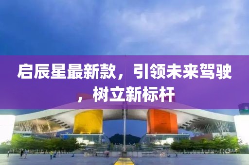 启辰星最新款，引领未来驾驶，树立新标杆
