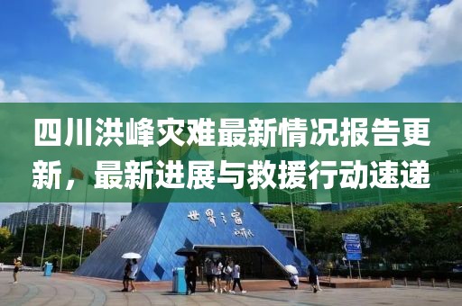 四川洪峰灾难最新情况报告更新，最新进展与救援行动速递