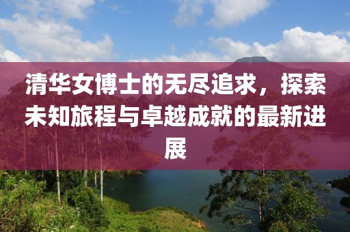 清华女博士的无尽追求，探索未知旅程与卓越成就的最新进展